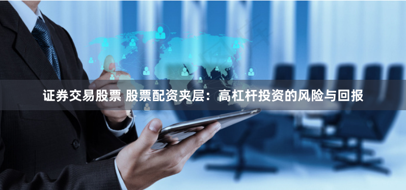 证券交易股票 股票配资夹层：高杠杆投资的风险与回报