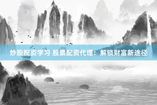 炒股配资学习 股票配资代理：解锁财富新途径