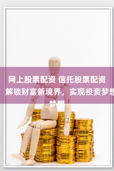 网上股票配资 信托股票配资：解锁财富新境界，实现投资梦想