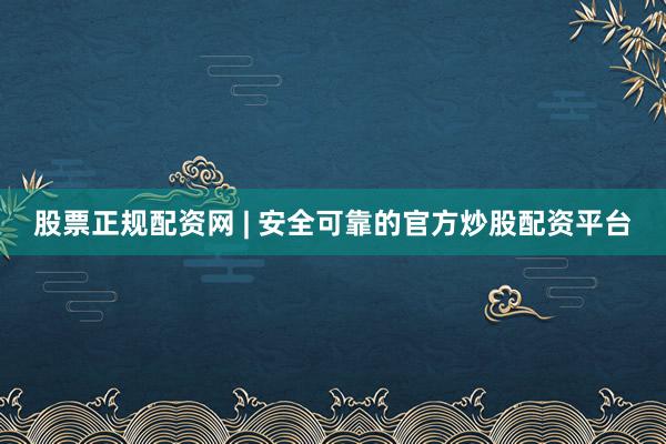 股票正规配资网 | 安全可靠的官方炒股配资平台