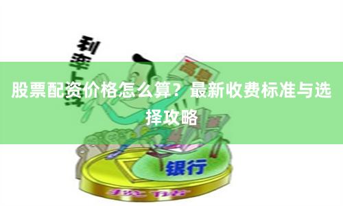 股票配资价格怎么算？最新收费标准与选择攻略