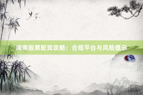 海南股票配资攻略：合规平台与风险提示
