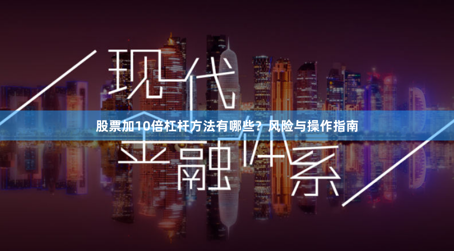 股票加10倍杠杆方法有哪些？风险与操作指南